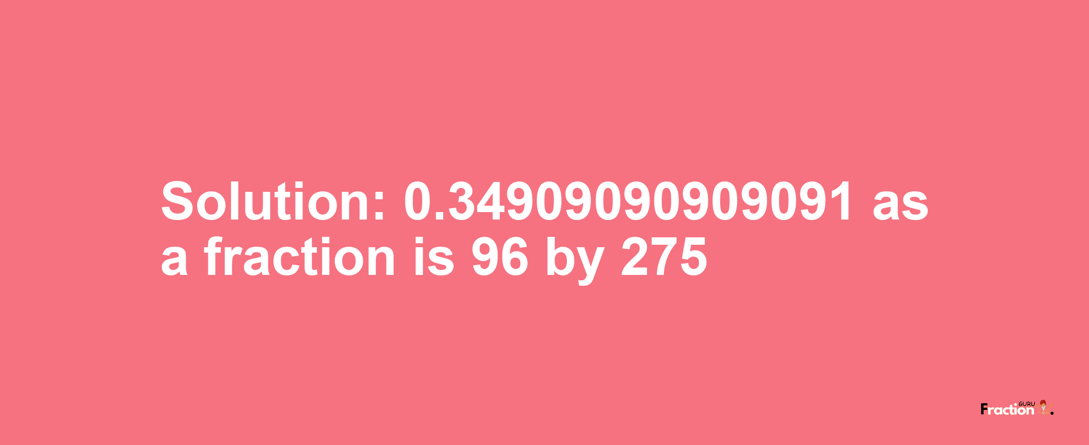 Solution:0.34909090909091 as a fraction is 96/275